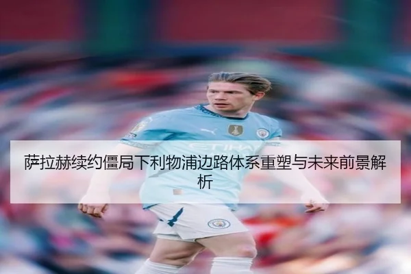 萨拉赫续约僵局下利物浦边路体系重塑与未来前景解析